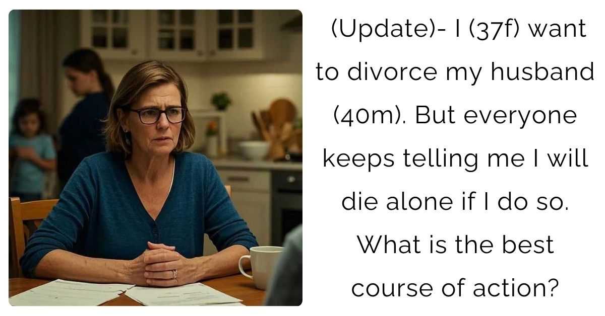 (Update)- I (37f) want to divorce my husband (40m). But everyone keeps telling me I will die alone if I do so. What is the best course of action?