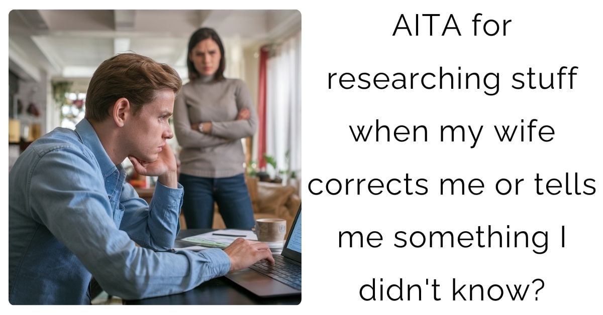 AITA for researching stuff when my wife corrects me or tells me something I didn’t know?