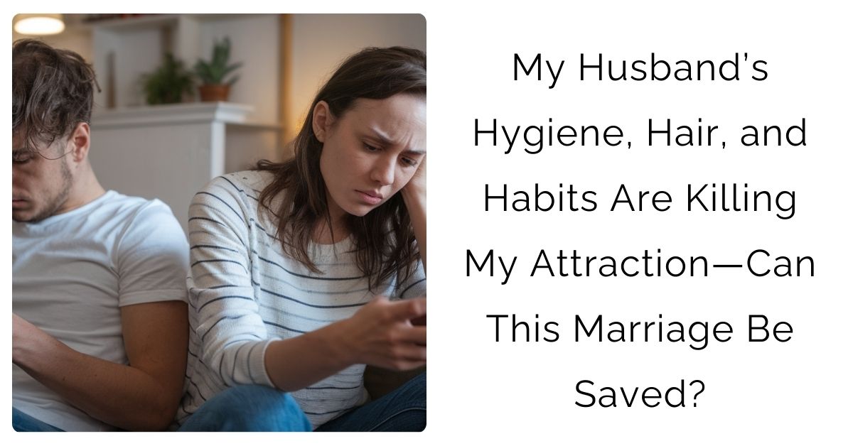 My Husband’s Hygiene, Hair, and Habits Are Killing My Attraction—Can This Marriage Be Saved?