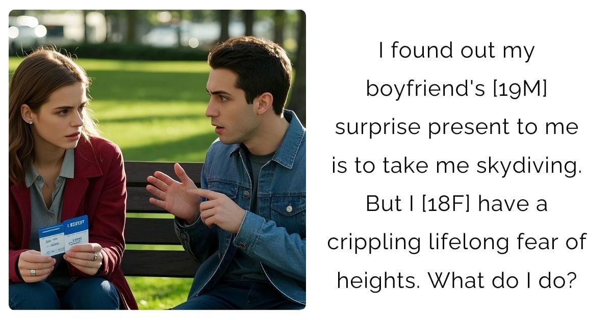 I found out my boyfriend’s [19M] surprise present to me is to take me skydiving. But I [18F] have a crippling lifelong fear of heights. What do I do?