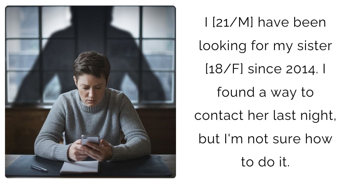 I [21/M] have been looking for my sister [18/F] since 2014. I found a way to contact her last night, but I’m not sure how to do it.