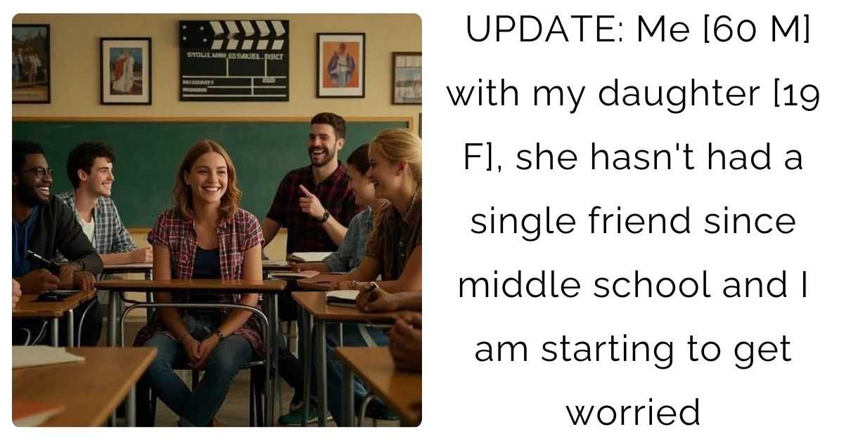 UPDATE: Me [60 M] with my daughter [19 F], she hasn’t had a single friend since middle school and I am starting to get worried