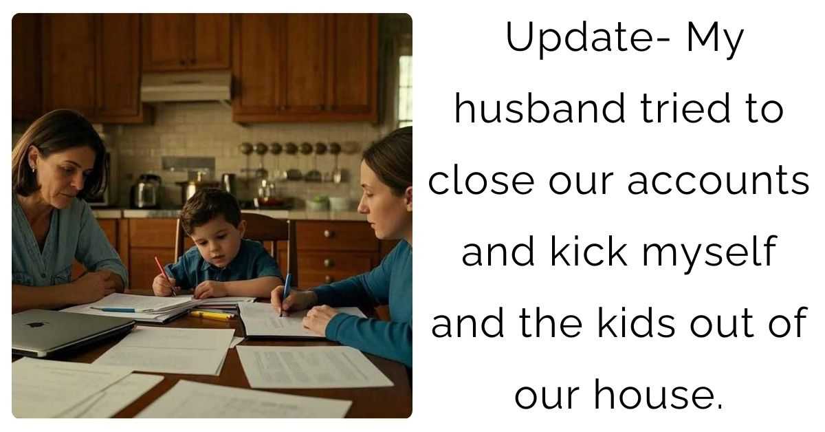 Update- My husband tried to close our accounts and kick myself and the kids out of our house.