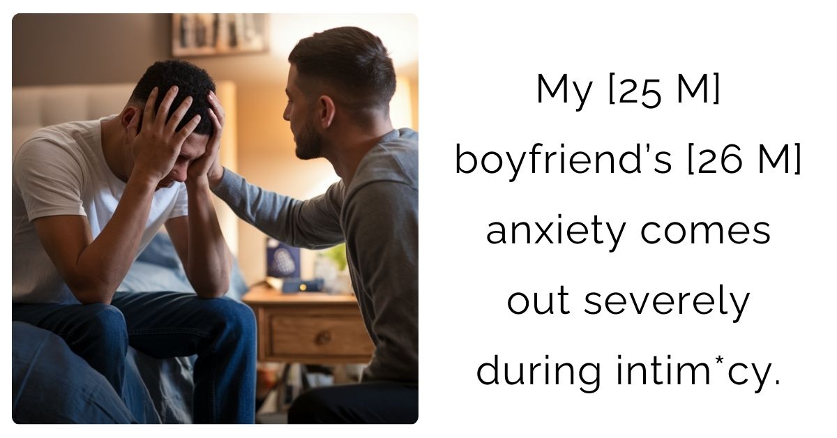 My [25 M] boyfriend’s [26 M] anxiety comes out severely during intim*cy.