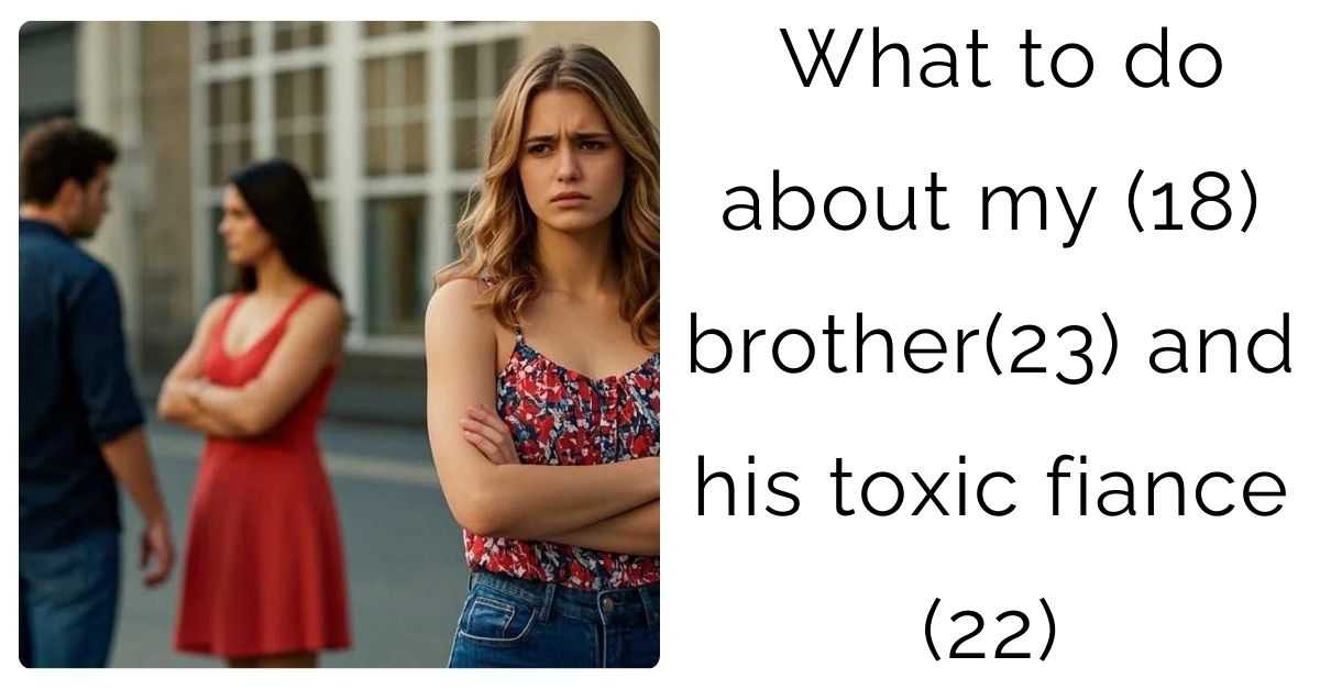 What to do about my (18) brother(23) and his toxic fiance (22)