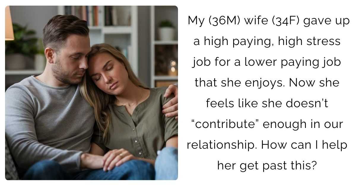 My (36M) wife (34F) gave up a high paying, high stress job for a lower paying job that she enjoys. Now she feels like she doesn’t “contribute” enough in our relationship. How can I help her get past this?