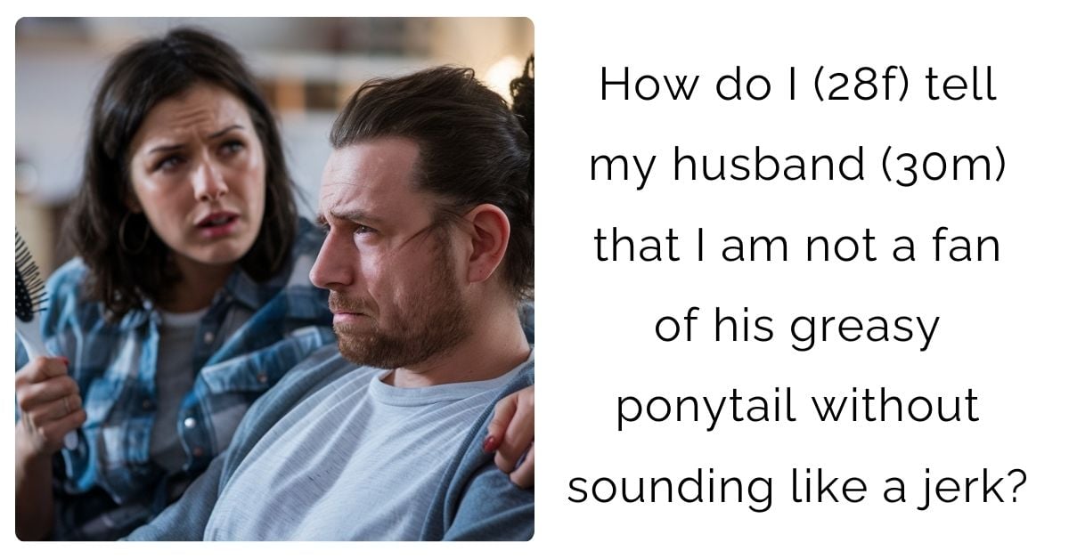 How do I (28f) tell my husband (30m) that I am not a fan of his greasy ponytail without sounding like a j**k ?