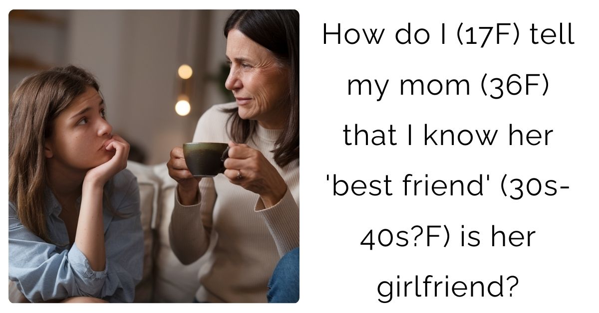 How do I (17F) tell my mom (36F) that I know her ‘best friend’ (30s-40s?F) is her girlfriend?