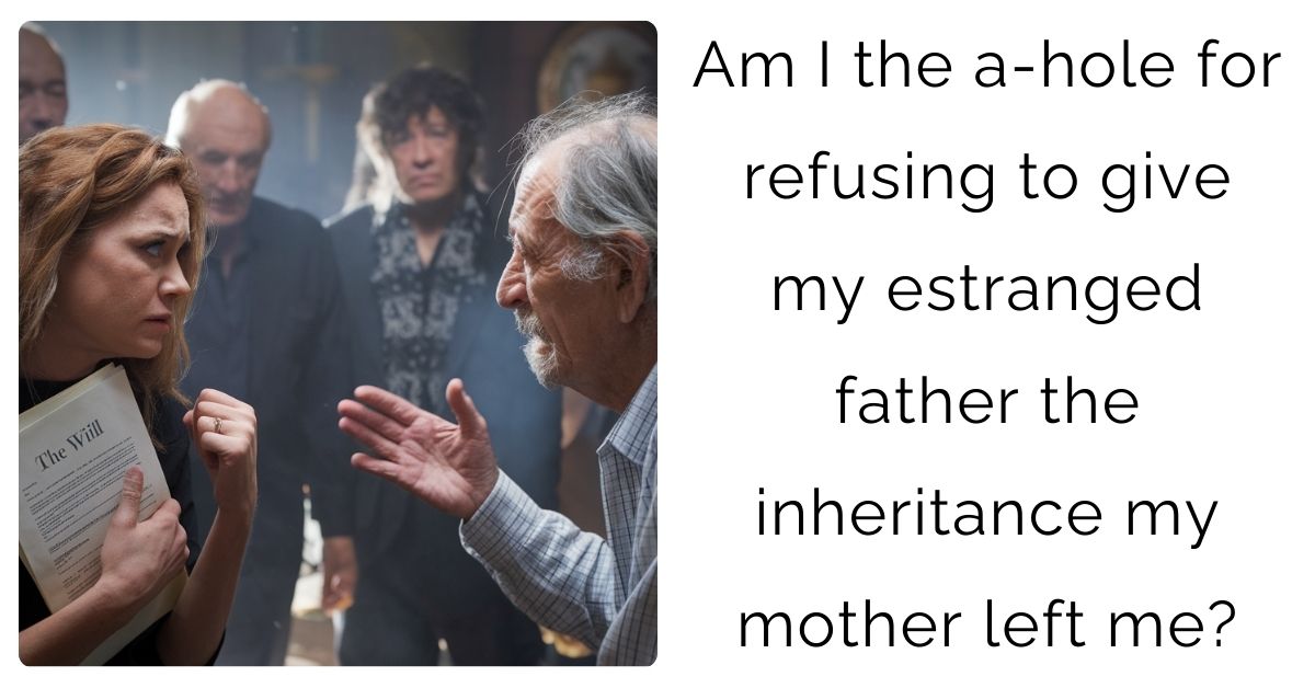 Am I the a-hole for refusing to give my estranged father the inheritance my mother left me?