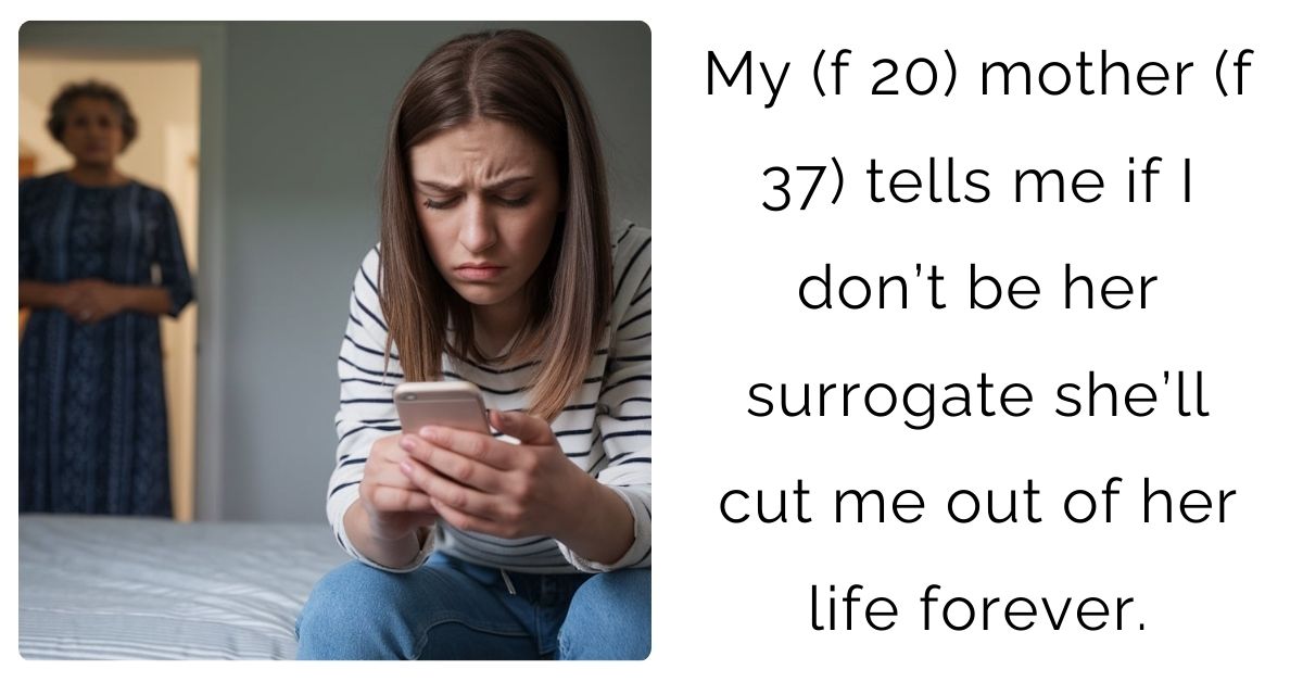 My (f 20) mother (f 37) tells me if I don’t be her surrogate she’ll cut me out of her life forever.