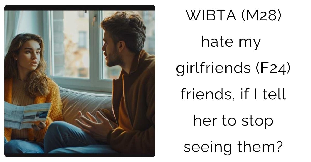 WIBTA (M28) hate my girlfriends (F24) friends, if I tell her to stop seeing them?