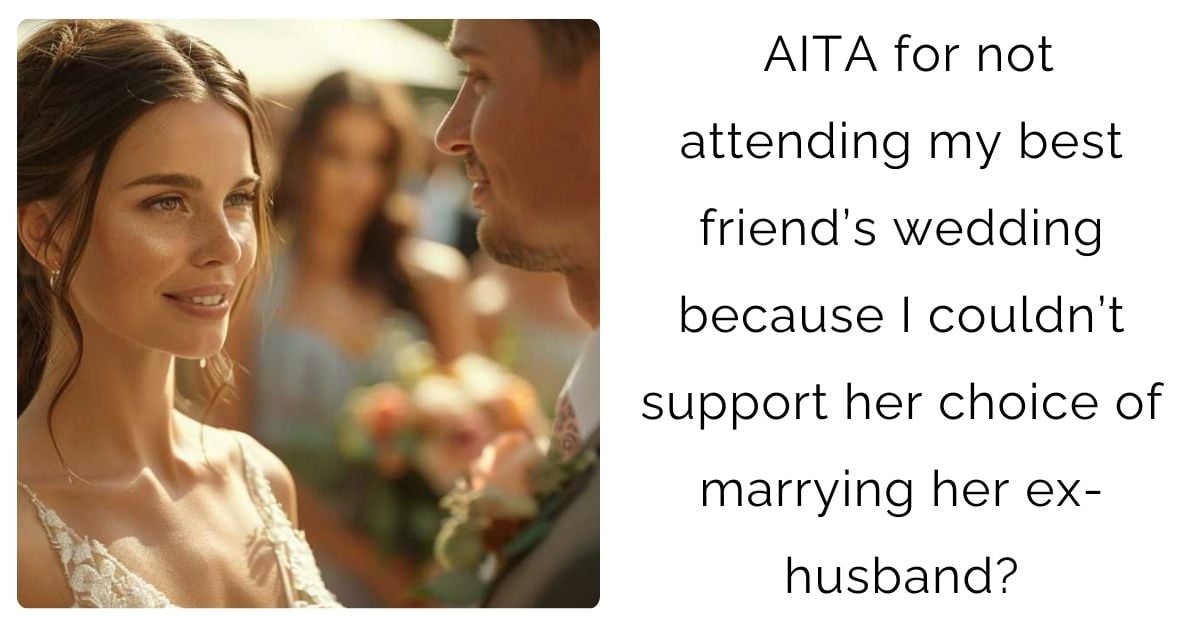 AITA for not attending my best friend’s wedding because I couldn’t support her choice of marrying her ex-husband?