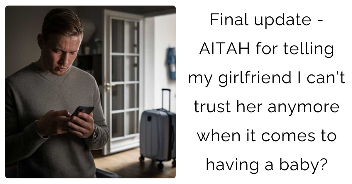 Final update – AITAH for telling my girlfriend I can’t trust her anymore when it comes to having a baby?