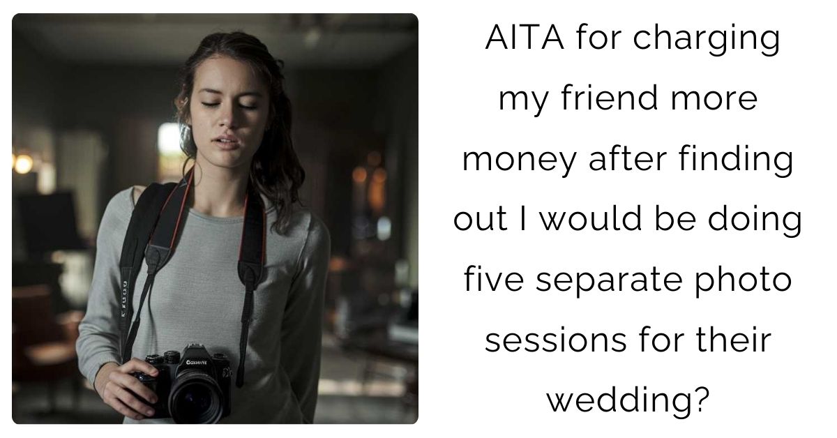 AITA for charging my friend more money after finding out I would be doing five separate photo sessions for their wedding?