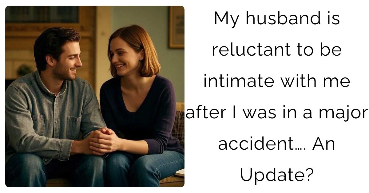 My husband is reluctant to be intimate with me after I was in a major accident…. An Update?