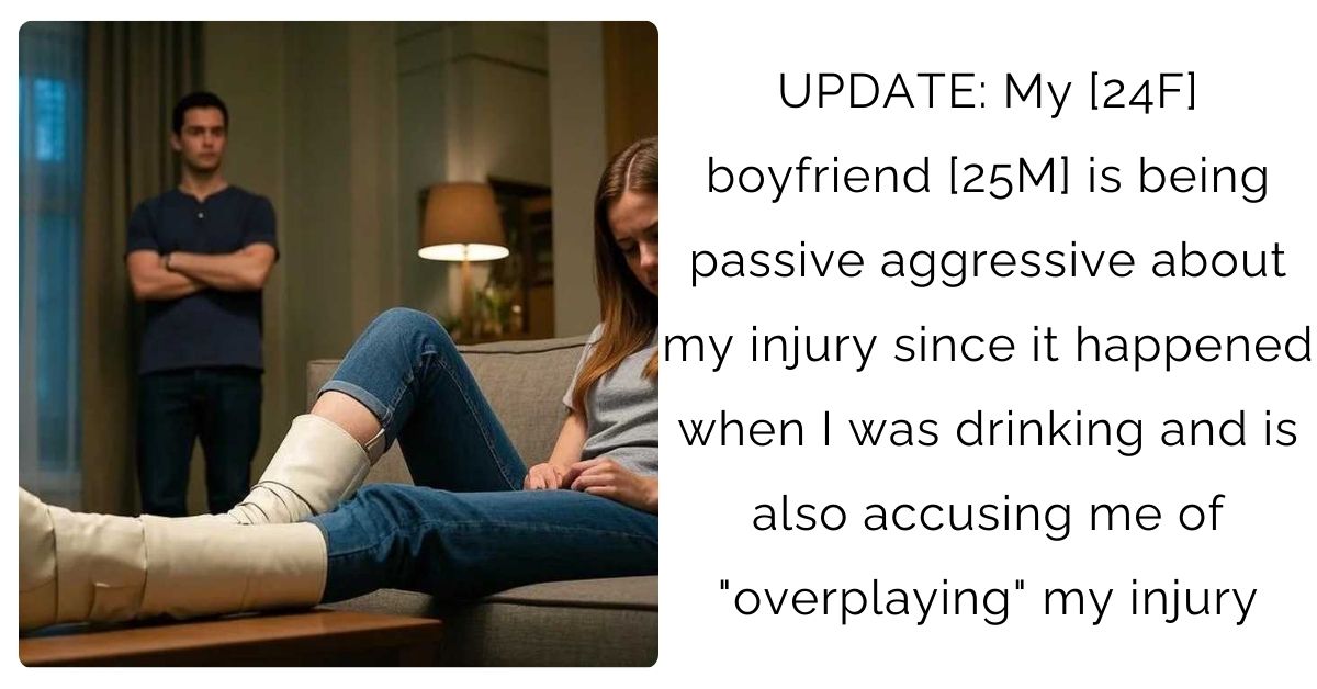 UPDATE: My [24F] boyfriend [25M] is being passive aggressive about my injury since it happened when I was drinking and is also accusing me of “overplaying” my injury