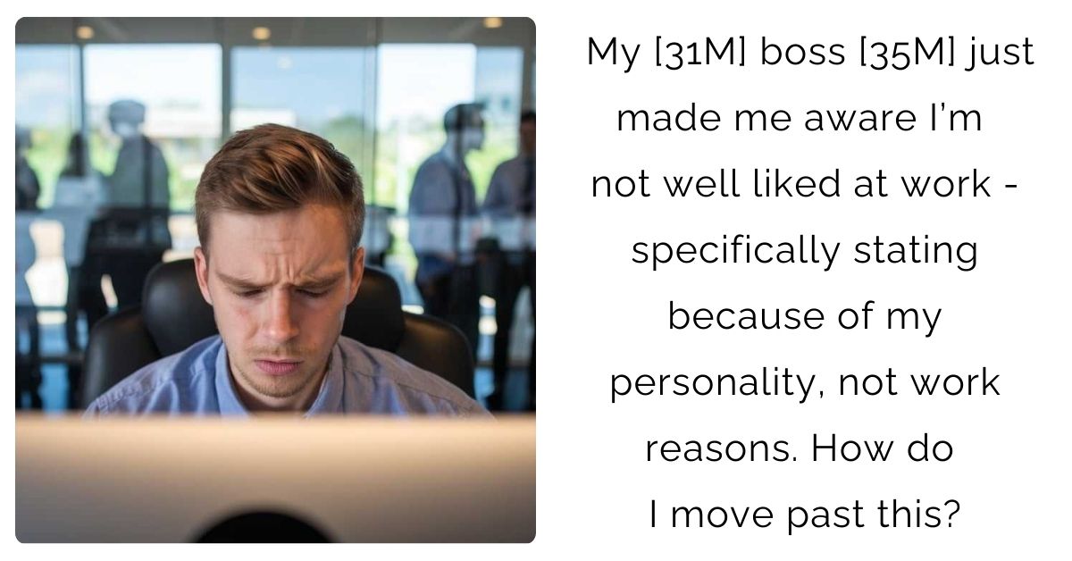 My [31M] boss [35M] just made me aware I’m not well liked at work – specifically stating because of my personality, not work reasons. How do I move past this?