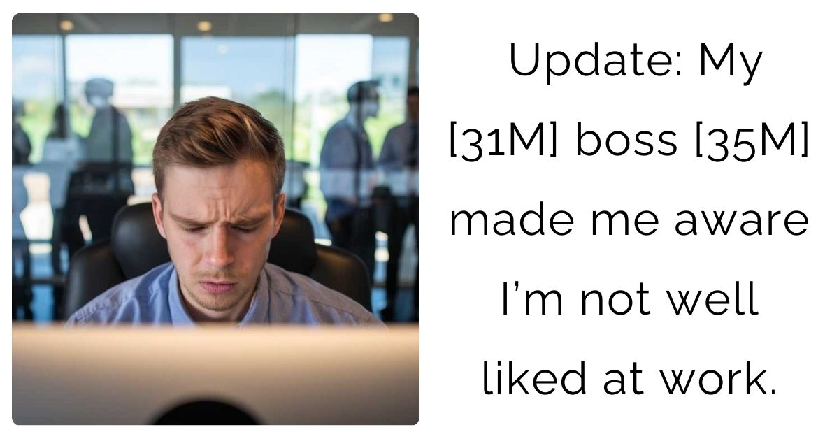 Update: My [31M] boss [35M] made me aware I’m not well liked at work.
