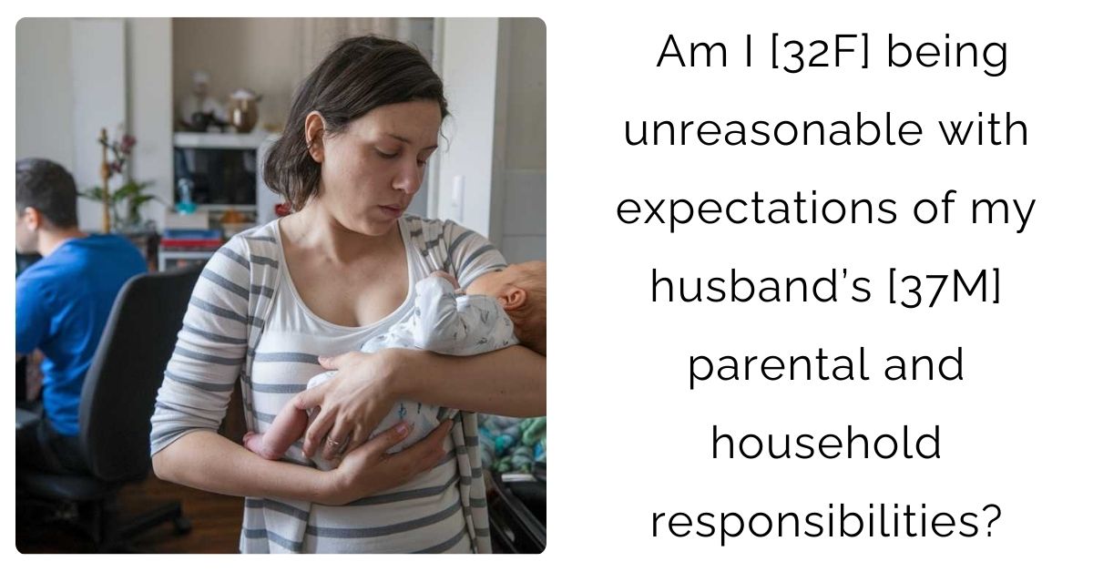 Am I [32F] being unreasonable with expectations of my husband’s [37M] parental and household responsibilities?