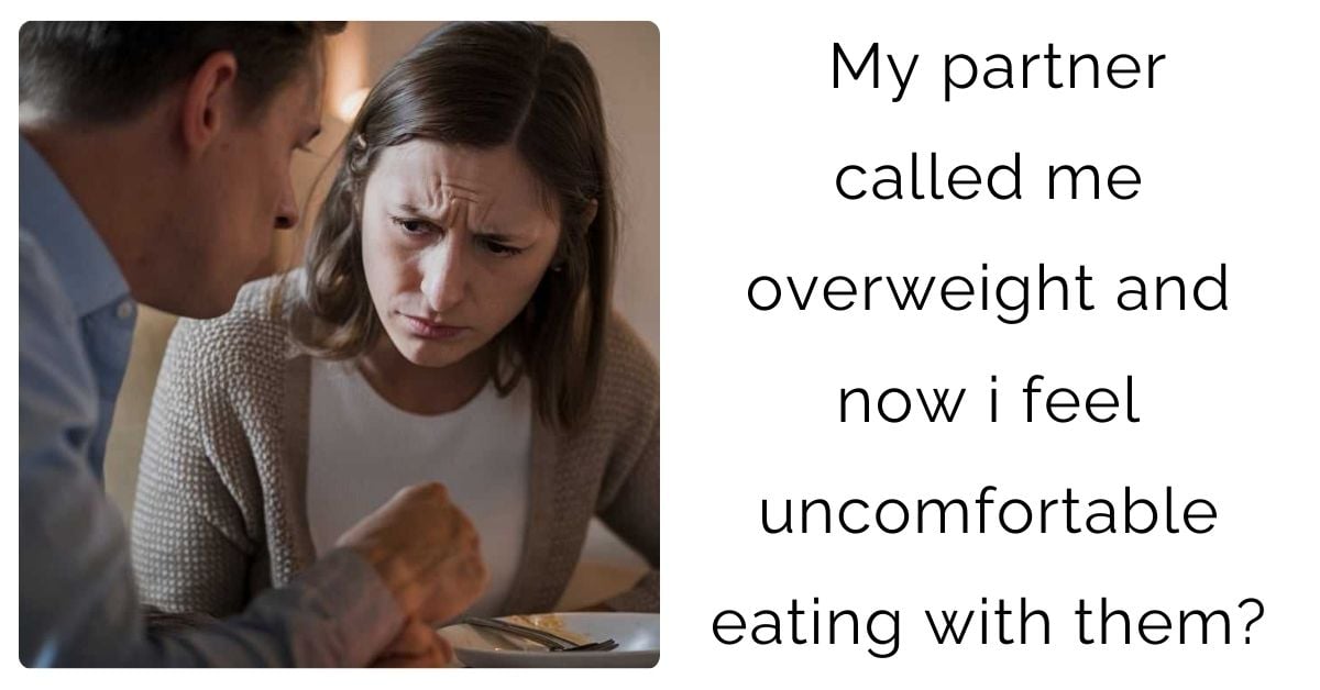 my partner called me overweight and now i feel uncomfortable eating with  them?