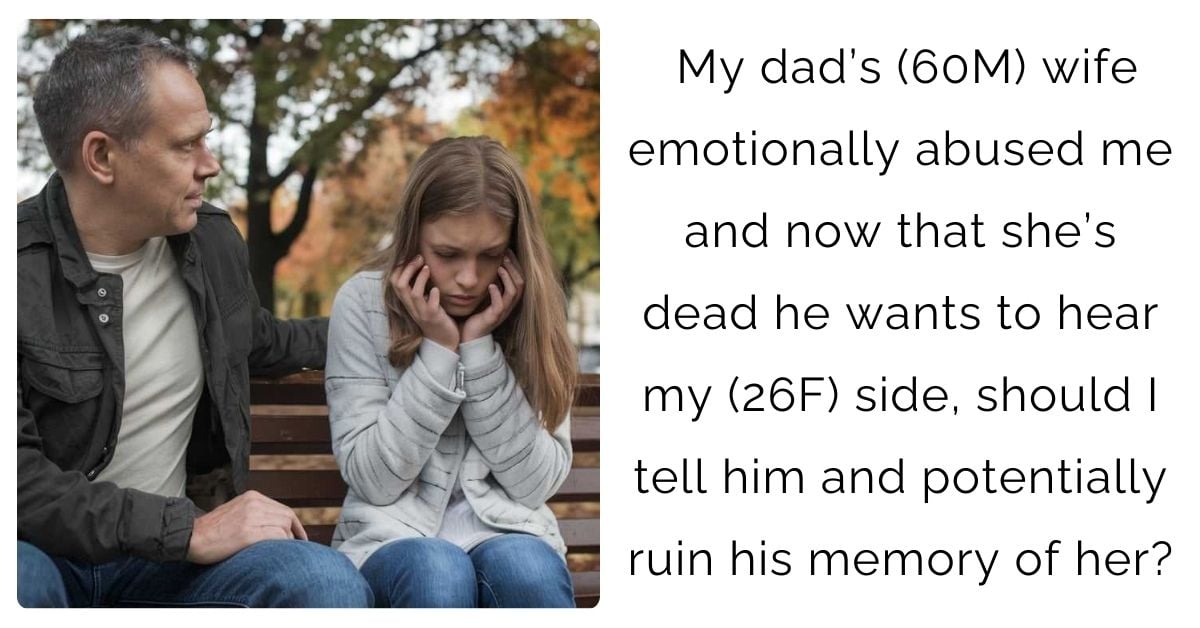 My dad’s (60M) wife emotionally abused me and now that she’s dead he wants to hear my (26F) side, should I tell him and potentially ruin his memory of her?