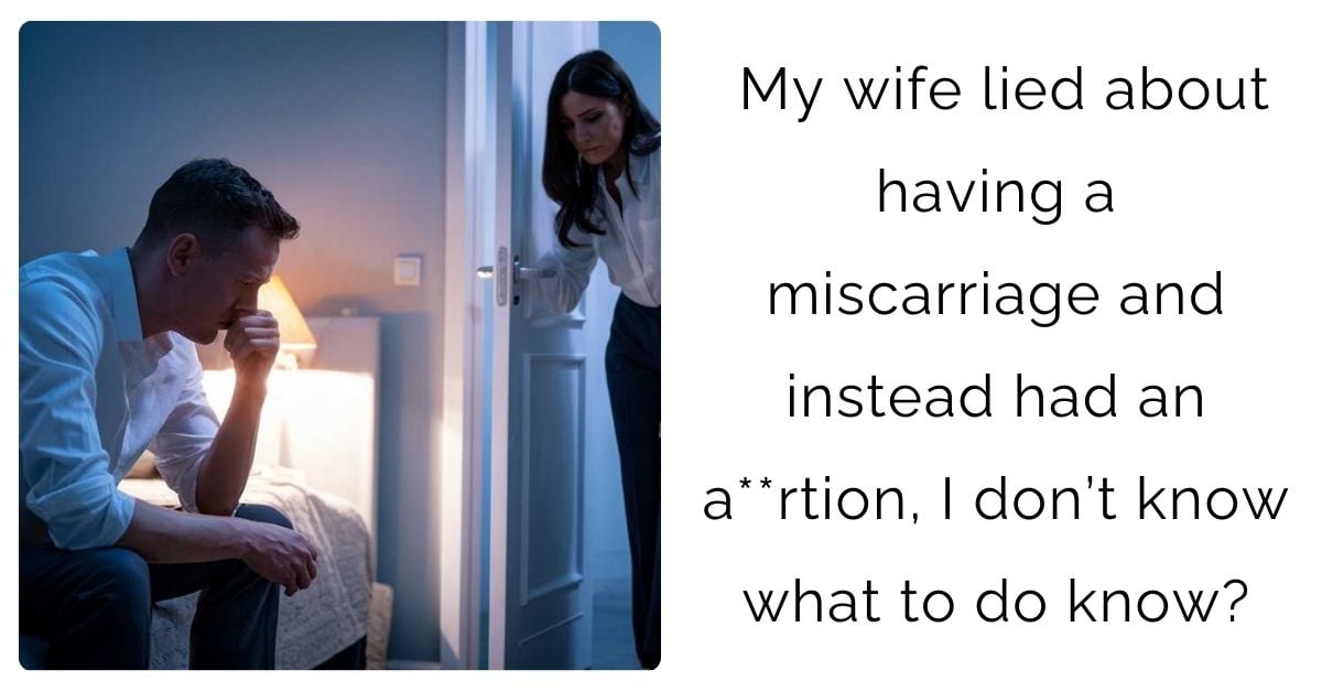 My wife lied about having a miscarriage and instead had an a**rtion, I don’t know what to do know?