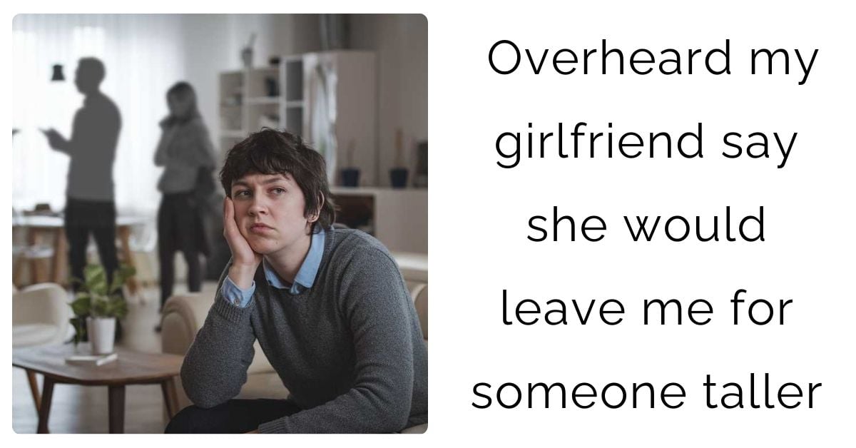 Overheard my girlfriend say she would leave me for someone taller