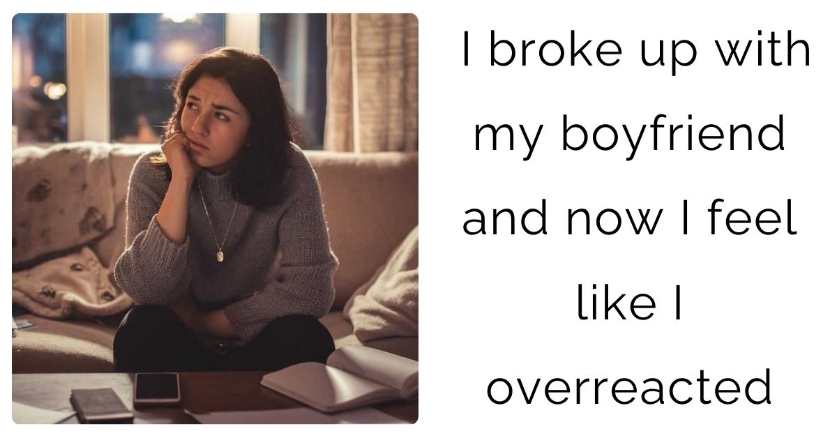 I broke up with my boyfriend and now I feel like I overreacted