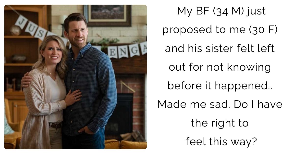 My BF (34 M) just proposed to me (30 F) and his sister felt left out for not knowing before it happened.. Made me sad. Do I have the right to feel this way?