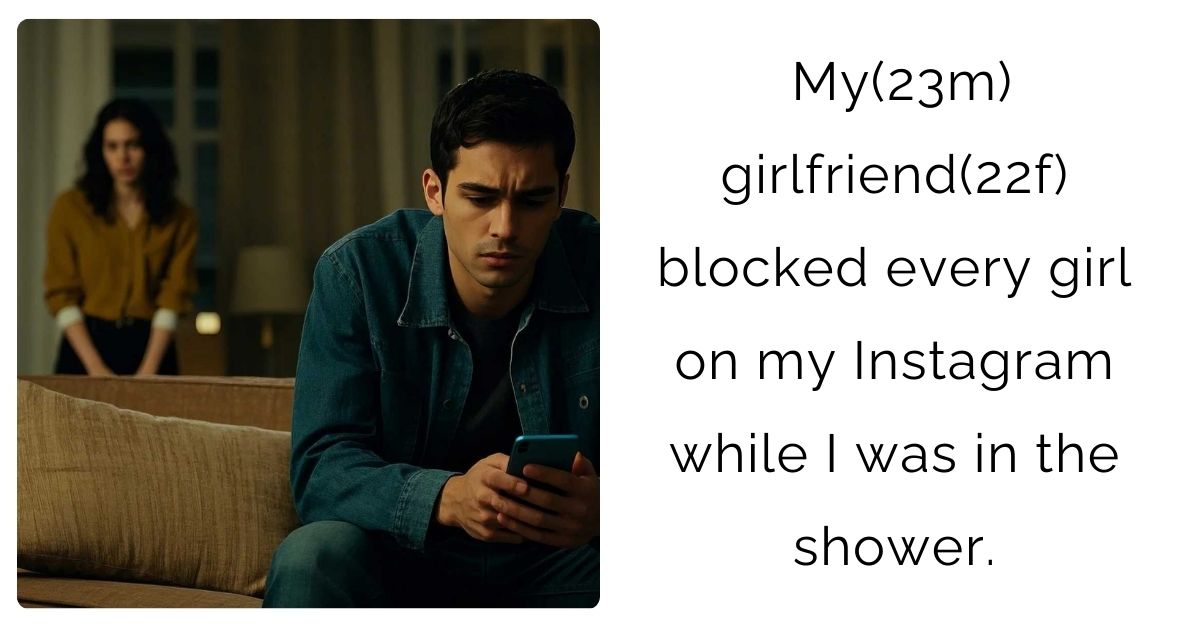 My(23m) girlfriend(22f) blocked every girl on my Instagram while I was in the shower.