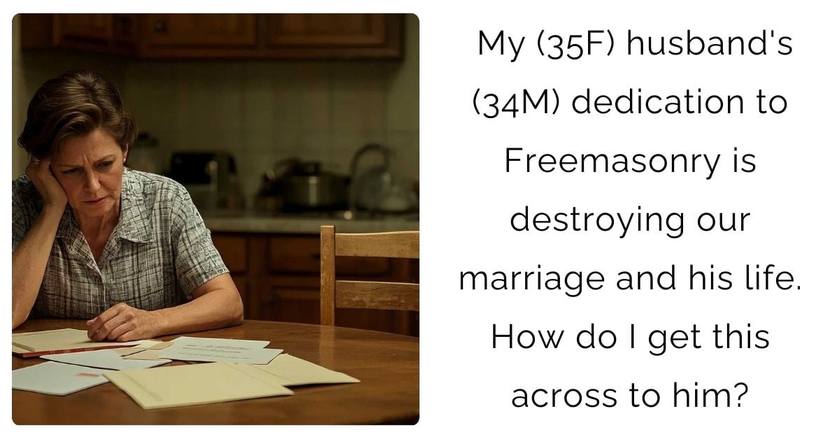 My (35F) husband’s (34M) dedication to Freemasonry is destroying our marriage and his life. How do I get this across to him?