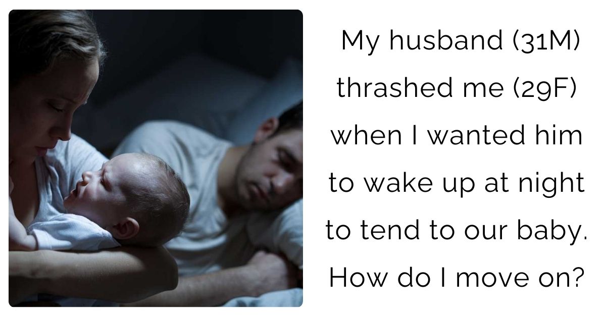 My husband (31M) thrashed me (29F) when I wanted him to wake up at night to tend to our baby. How do I move on?