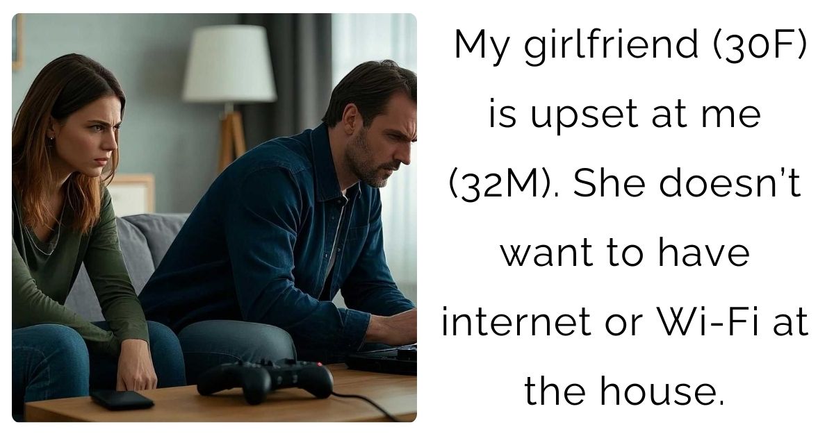 My girlfriend (30F) is upset at me (32M). She doesn’t want to have internet or Wi-Fi at the house.