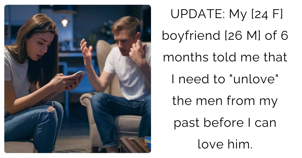 UPDATE: My [24 F] boyfriend [26 M] of 6 months told me that I need to “unlove” the men from my past before I can love him.