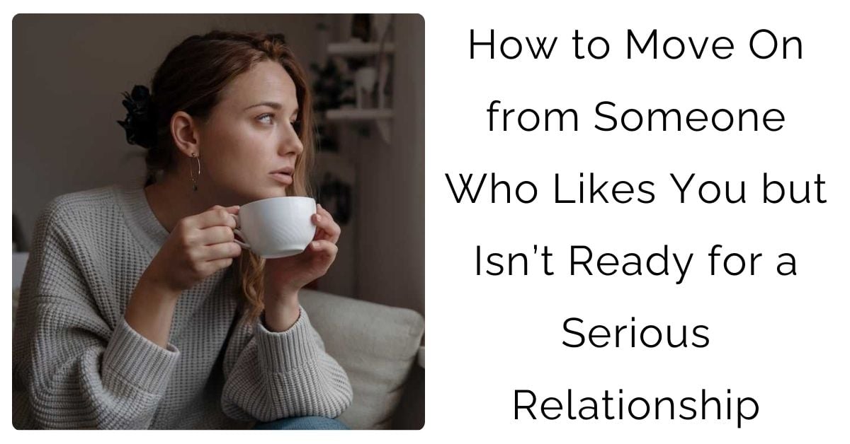 How to Move On from Someone Who Likes You but Isn’t Ready for a Serious Relationship