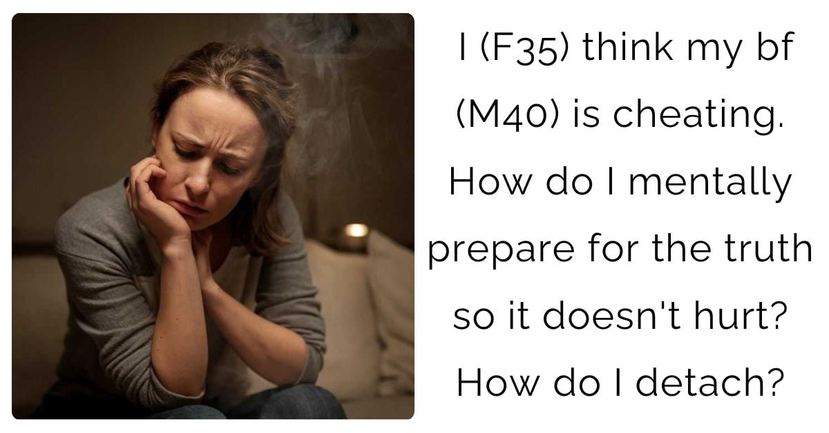 I (F35) think my bf (M40) is cheating. How do I mentally prepare for the truth so it doesn’t hurt? How do I detach?