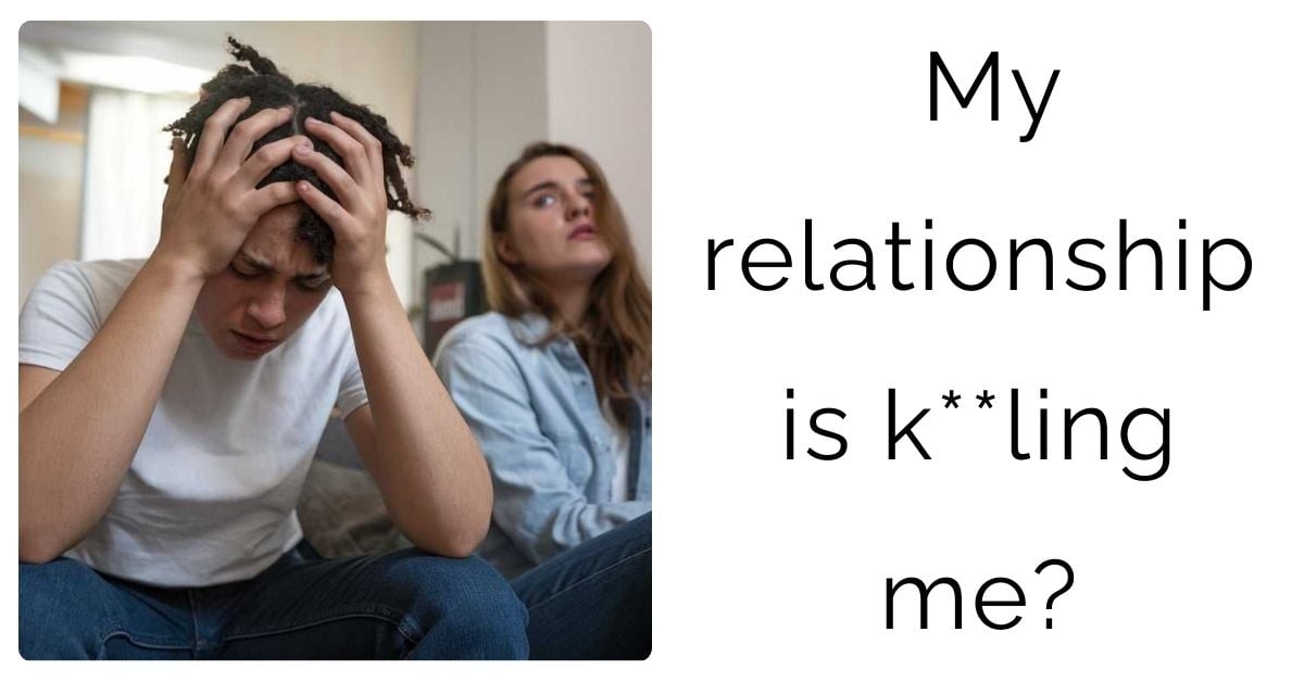 My relationship is k**ling me?