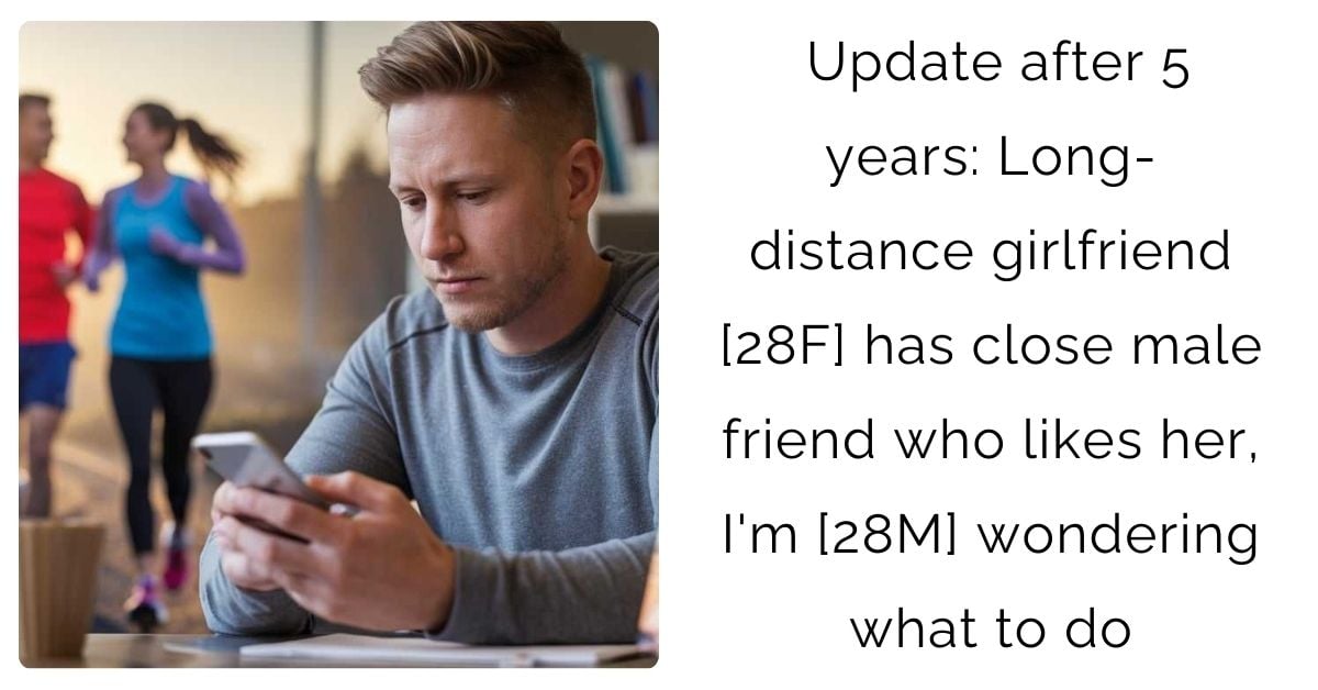 Update after 5 years: Long-distance girlfriend [28F] has close male friend who likes her, I’m [28M] wondering what to do