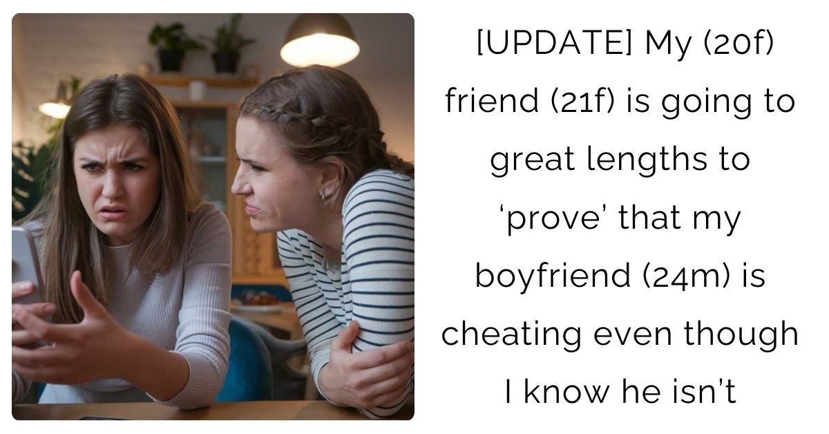 [UPDATE] My (20f) friend (21f) is going to great lengths to ‘prove’ that my boyfriend (24m) is cheating even though I know he isn’t