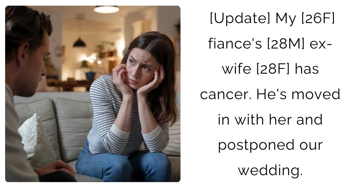 [Update] My [26F] fiance’s [28M] ex-wife [28F] has cancer. He’s moved in with her and postponed our wedding.