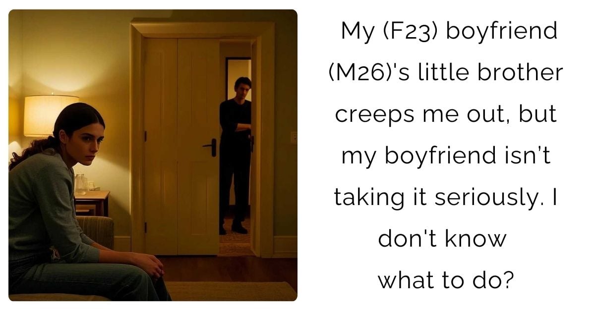 My (F23) boyfriend (M26)’s little brother creeps me out, but my boyfriend isn’t taking it seriously. I don’t know what to do?