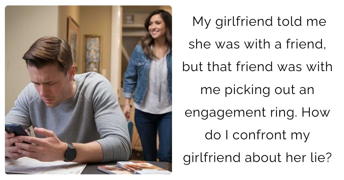 My girlfriend told me she was with a friend, but that friend was with me picking out an engagement ring. How do I confront my girlfriend about her lie?