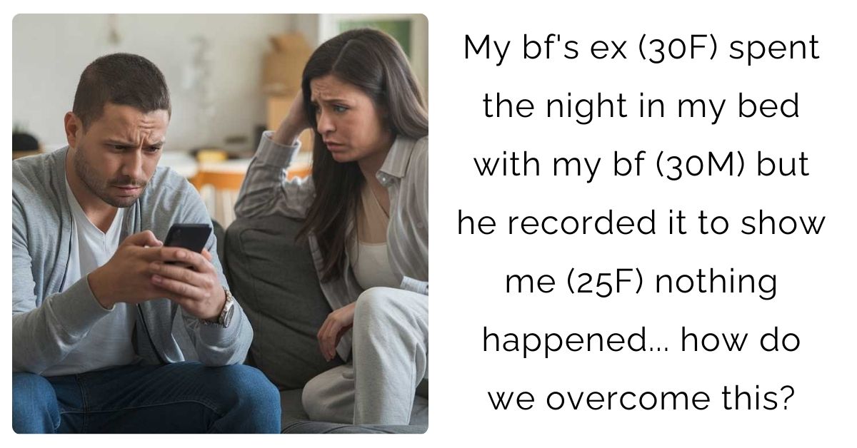 My bf’s ex (30F) spent the night in my bed with my bf (30M) but he recorded it to show me (25F) nothing happened… how do we overcome this?