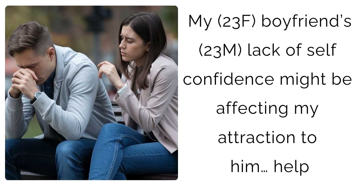 My (23F) boyfriend’s (23M) lack of self confidence might be affecting my attraction to him… help