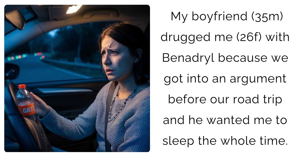 My boyfriend (35m) drugged me (26f) with Benadryl because we got into an argument before our road trip and he wanted me to sleep the whole time.