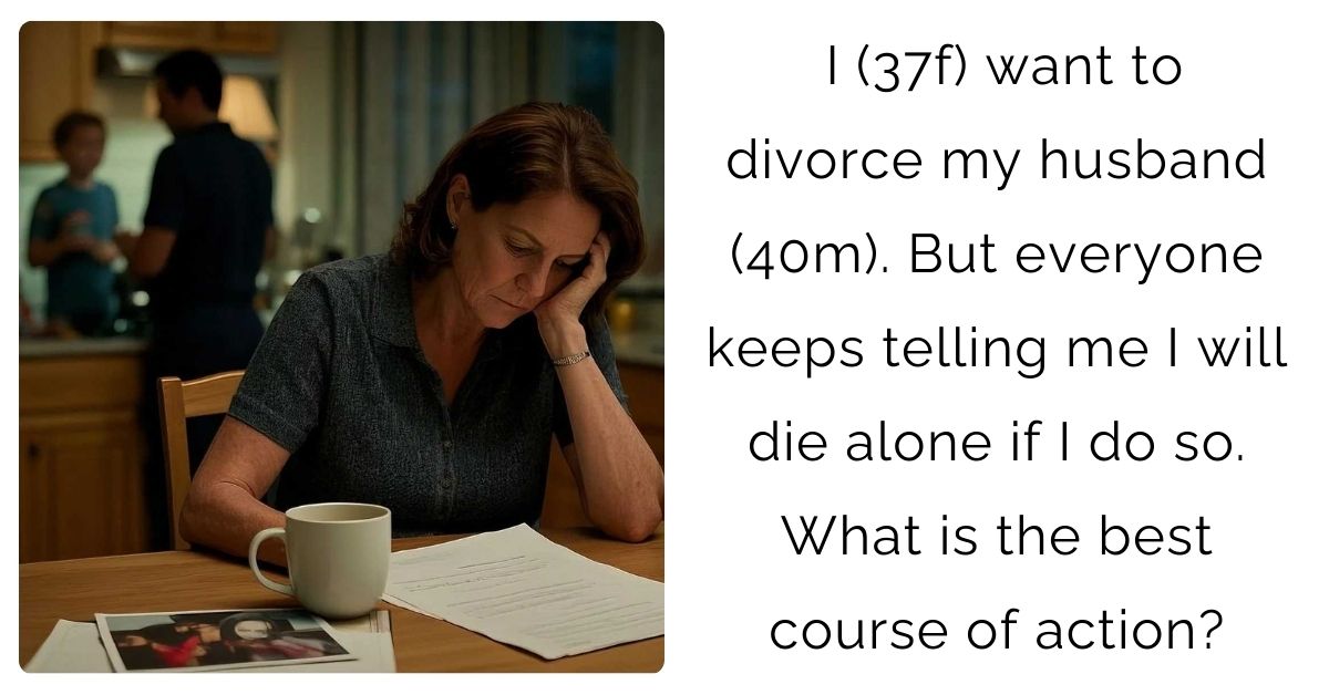 I (37f) want to divorce my husband (40m). But everyone keeps telling me I will die alone if I do so. What is the best course of action?