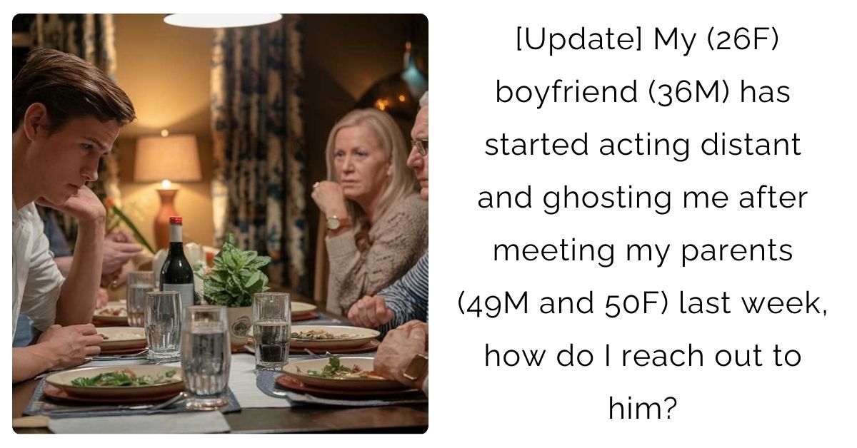 [Update] My (26F) boyfriend (36M) has started acting distant and ghosting me after meeting my parents (49M and 50F) last week, how do I reach out to him?