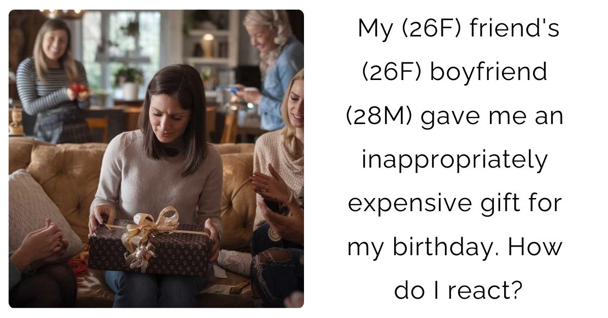 My (26F) friend’s (26F) boyfriend (28M) gave me an inappropriately expensive gift for my birthday. How do I react?