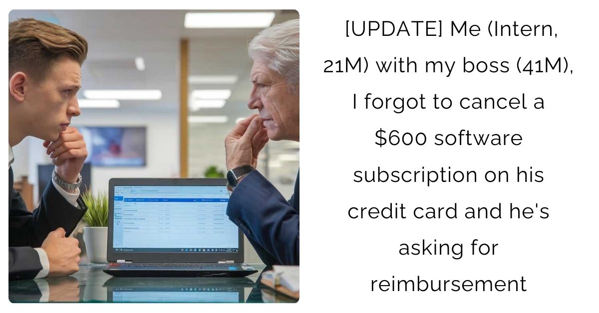 [UPDATE] Me (Intern, 21M) with my boss (41M), I forgot to cancel a $600 software subscription on his credit card and he’s asking for reimbursement