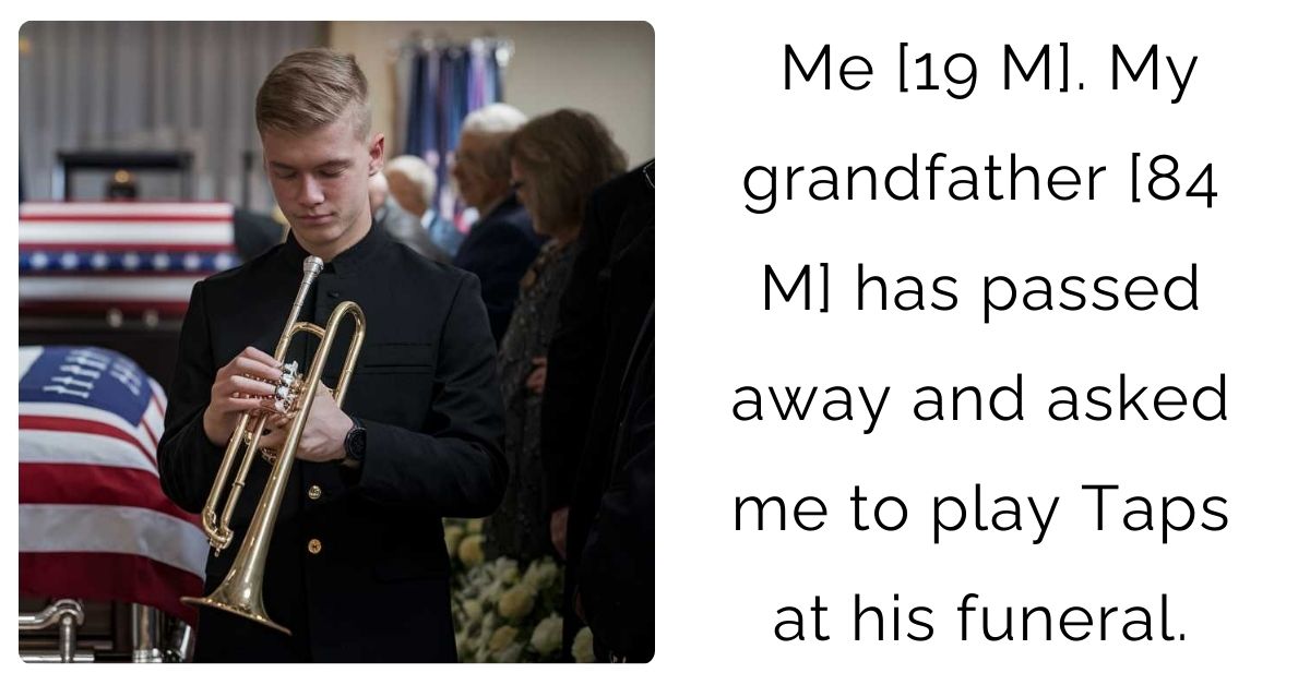 Me [19 M]. My grandfather [84 M] has passed away and asked me to play Taps at his funeral.